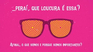 _peraí, que loucura é essa?
Afinal, o que somos e porque somos importantes?
 