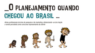_O planejamento quando
chegou ao brasil ...
Atraiu profissionais da área de pesquisa e de marketing, distanciando-se da criação
e sendo percebido como uma área representante do cliente
 