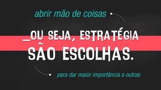 _ou seja, estratégia
são escolhas.
abrir mão de coisas
para dar maior importância a outras
 