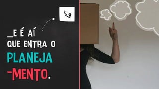 _e é aí
que entra o
planeja
-mento.
 