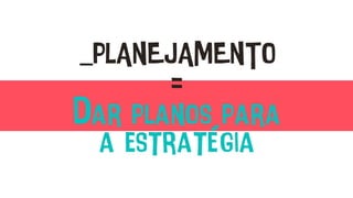 _PLANEJAMENTO
=
Dar planos para
a estratégia
 