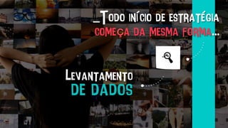 _Todo início de estratégia
começa da mesma forma...
Levantamento
de dados
 