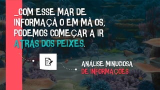 _COM ESSE MAR DE
INFORMAÇÃO EM MÃOS,
PODEMOS COMEÇAR A IR
ATRÁS DOS PEIXES.
ANÁLISE MINUCIOSA
DE INFORMAÇÕES
 