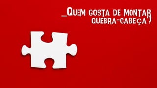 _Quem gosta de montar
quebra-cabeça?
 