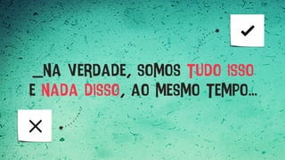 _na verdade, somos tudo isso
e nada disso, ao mesmo tempo...
 