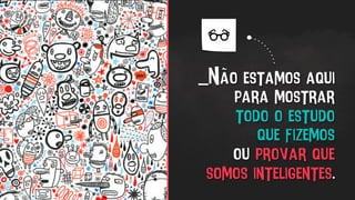 _Não estamos aqui
para mostrar
todo o estudo
que fizemos
ou provar que
somos inteligentes.
 