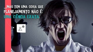 _mas tem uma coisa que
planejamento não é:
uma ciência exata.
 
