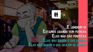 _E lembrem-se:
Estamos lidando com pessoas.
Elas não são perfeitas.
Elas não sabem o que querem.
Elas não sabem o que deixam de querer.
 