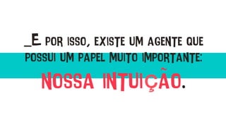 _E por isso, existe um agente que
possui um papel muito importante:
nossa intuição.
 