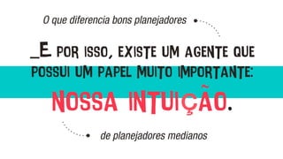 O que diferencia bons planejadores
de planejadores medianos
_E por isso, existe um agente que
possui um papel muito importante:
nossa intuição.
 