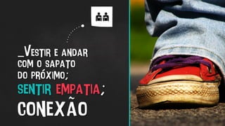 _Vestir e andar
com o sapato
do próximo;
sentir empatia;
conexão
 