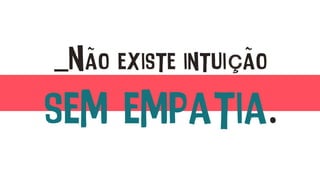 _Não existe intuição
sem empatia.
 