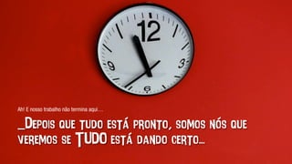 _Depois que tudo está pronto, somos nós que
veremos se TUDO está dando certo...
Ah! E nosso trabalho não termina aqui…	
  
 
