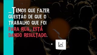 _Temos que fazer
questão de que o
trabalho que foi
para rua, está
dando resultado.
 
