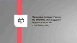 “A capacidade de resolver problemas
está diretamente ligada à capacidade
de apaixonar-se por eles.”
- Julio Ribeiro, Talent
 