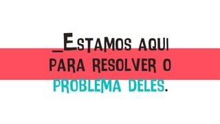 _Estamos aqui
para resolver o
problema deles.
 