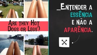 Are they Hot
Dogs or Legs?	
  
_Entender a
essência
e não a
aparência.
 