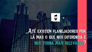 _Até existem planejadores por
lá mas o que nos diferencia e
nos torna mais relevante?
 