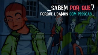 _sabem por que?
porque lidamos com pessoas...
 