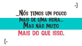 _Nós temos um pouco
mais de uma hora...
Mas não muito
mais do que isso.
=]
[=
 