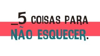 _5 coisas para
não esquecer.
 