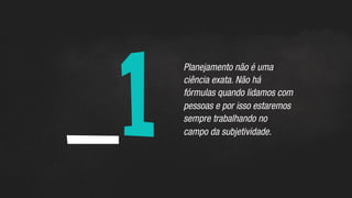 _1	
  
Planejamento não é uma
ciência exata. Não há
fórmulas quando lidamos com
pessoas e por isso estaremos
sempre trabalhando no
campo da subjetividade.
 