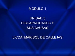 MODULO 1 
UNIDAD 3 
DISCAPACIDADES Y 
SUS CAUSAS 
LICDA: MARISOL DE CALLEJAS 
 
