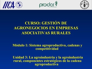 CURSO: GESTIÓN DE
AGRONEGOCIOS EN EMPRESAS
ASOCIATIVAS RURALES
Módulo 1: Sistema agroproductivo, cadenas y
competitividad
Unidad 3: La agroindustria y la agroindustria
rural, componentes estratégicos de la cadena
agroproductiva
 