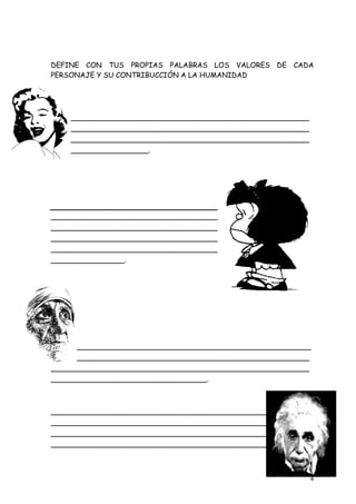 DEFINE CON TUS PROPIAS PALABRAS LOS VALORES DE CADA
PERSONAJE Y SU CONTRIBUCCIÓN A LA HUMANIDAD




_____________________________________________________
_____________________________________________________
_____________________________________________________
____________________.




_____________________________________________________
_____________________________________________________
_____________________________________________________
_____________________________________________________
_______________.




    _________________________________________________
_____________________________________________________
_____________________________________________________
________________________________.



_____________________________________________________
_____________________________________________________
_____________________________________________________
_____________________________________________________



                                                        4
 