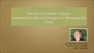 Tutor
í
as en Entornos Virtuales
 

Andamiaje basado en Estrategias de Metacognici
ó
n
 

UNS
L

Prof. Magister Liliana Simón


U.N.LP. -U.O.C.- ISFD #97


UNSL - Argentina
 