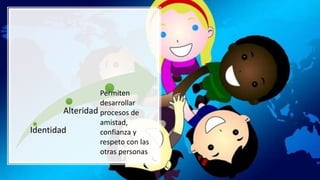Identidad
Alteridad
Permiten
desarrollar
procesos de
amistad,
confianza y
respeto con las
otras personas
 