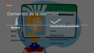 Elementos de la Identidad
Nombre
Edad
Sexo
Nacionalidad
Características personales
Gustos
Preferencias
Situación económica
Donde vivimos
 