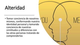 Alteridad
• Tomar conciencia de nosotros
mismos, conformando nuestra
identidad personal y tomando
conciencia de nuestras
similitudes y diferencias con
las otras personas tratando de
comprenderlas
 