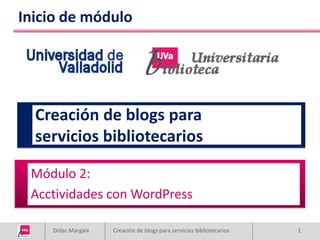 Inicio de módulo




  Creación de blogs para
  servicios bibliotecarios

 Módulo 2:
 Acctividades con WordPress

    Dídac Margaix   Creación de blogs para servicios bibliotecarios   1
 
