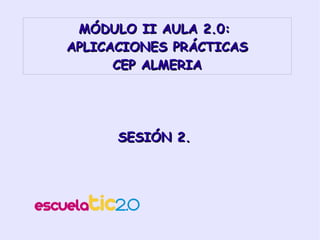 MÓDULO II AULA 2.0:  APLICACIONES PRÁCTICAS CEP ALMERIA SESIÓN 1. 