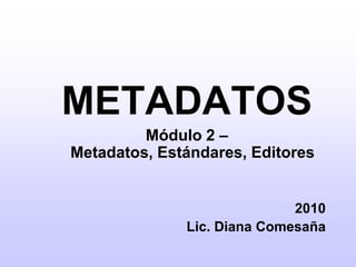 METADATOS Módulo 2 – Metadatos, Estándares, Editores 2010 Lic. Diana Comesaña  