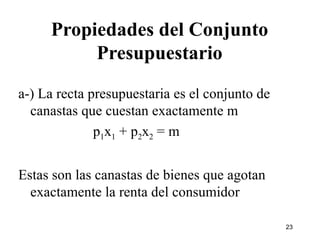 Propiedades del Conjunto Presupuestario a-) La recta presupuestaria es el conjunto de canastas que cuestan exactamente m   p 1 x 1  + p 2 x 2  = m Estas son las canastas de bienes que agotan exactamente la renta del consumidor   