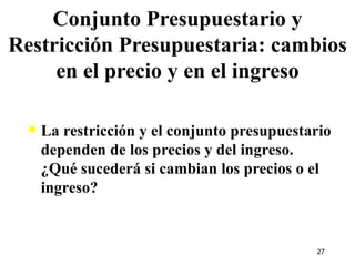 Conjunto Presupuestario y Restricción Presupuestaria: cambios en el precio y en el ingreso La restricción y el conjunto presupuestario dependen de los precios y del ingreso. ¿Qué sucederá si cambian los precios o el ingreso? 