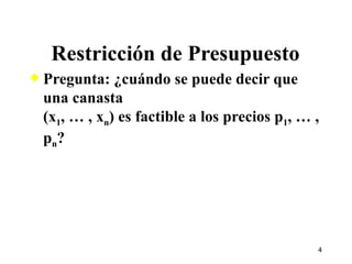 Pregunta: ¿cuándo se puede decir que una canasta  (x 1 , … , x n ) es factible a los precios p 1 , … , p n ? Restricción de Presupuesto 