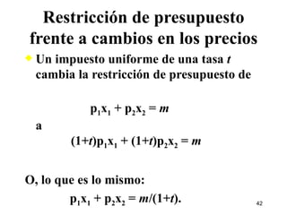 Un impuesto uniforme de una tasa  t  cambia la restricción de presupuesto de   p 1 x 1  + p 2 x 2  =  m a   (1+ t )p 1 x 1  + (1+ t )p 2 x 2  =  m O, lo que es lo mismo: p 1 x 1  + p 2 x 2  =  m /(1+ t ). Restricción de presupuesto frente a cambios en los precios 