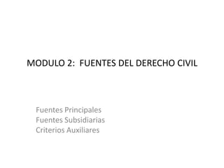 MODULO 2:  FUENTES DEL DERECHO CIVIL   Fuentes Principales Fuentes Subsidiarias Criterios Auxiliares 