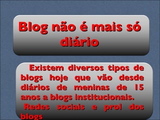 Blog não é mais só diário Existem diversos tipos de blogs hoje que vão desde diários de meninas de 15 anos a blogs institucionais. Redes sociais e prol dos blogs 