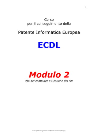 1




              Corso
   per il conseguimento della

Patente Informatica Europea


                ECDL


    Modulo 2
  Uso del computer e Gestione dei File




       Corso per il conseguimento della Patente Informatica Europea
 