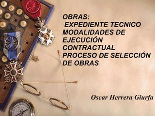 OBRAS:  EXPEDIENTE TECNICO MODALIDADES DE EJECUCIÓN CONTRACTUAL  PROCESO DE SELECCIÓN DE OBRAS Oscar Herrera Giurfa 
