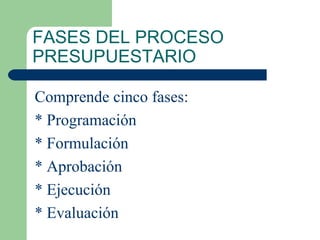 FASES DEL PROCESO PRESUPUESTARIO Comprende cinco fases: * Programación * Formulación * Aprobación * Ejecución * Evaluación 