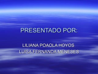 PRESENTADO POR:

 LILIANA POAOLA HOYOS
LUISA FERNANDA MENESES
 