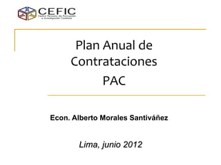 Plan Anual de
     Contrataciones
           PAC

Econ. Alberto Morales Santiváñez


       Lima, junio 2012
 