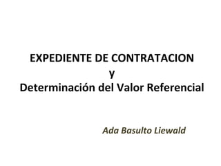 EXPEDIENTE DE CONTRATACION
                y
Determinación del Valor Referencial


               Ada Basulto Liewald
 