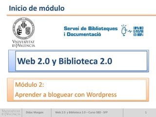 Inicio de módulo




  Web 2.0 y Biblioteca 2.0

 Módulo 2:
 Aprender a bloguear con Wordpress

    Dídac Margaix   Web 2.0 y Biblioteca 2.0 – Curso SBD - SFP   1
 