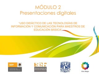 MÓDULO 2 Presentaciones digitales “ USO DIDÁCTICO DE LAS TECNOLOGÍAS DE INFORMACIÓN Y COMUNICACIÓN PARA MAESTROS DE EDUCACIÓN BÁSICA” 
